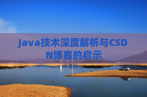 Java技术深度解析与CSDN博客的启示 Java技术深度解析与CSDN博客的启示